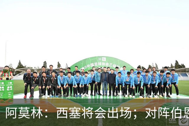 阿莫林：西塞将会出场；对阵伯恩茅斯并非决战